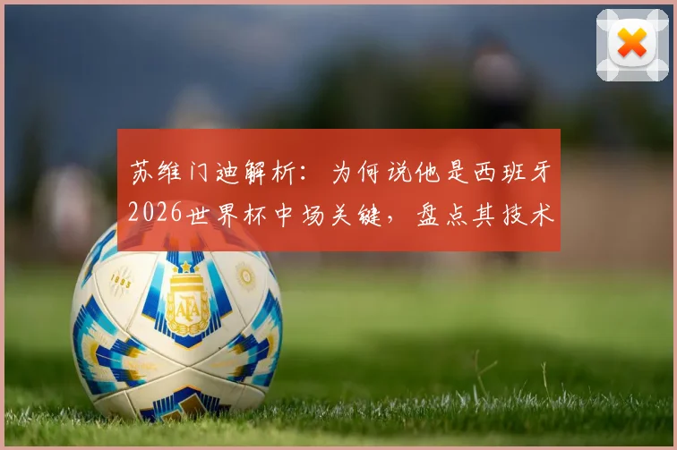 苏维门迪解析：为何说他是西班牙2026世界杯中场关键，盘点其技术特点与皇家社会表现