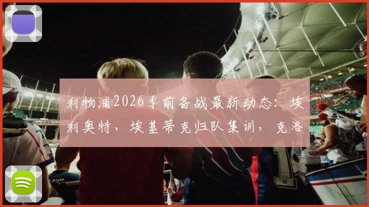 利物浦2026季前备战最新动态:埃利奥特、埃基蒂克归队集训,克洛普新赛季阵容磨合计划全面解析