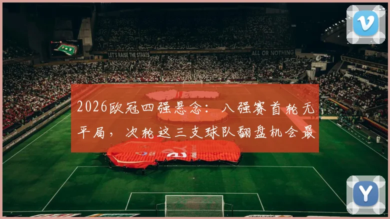 2026欧冠四强悬念：八强赛首轮无平局，次轮这三支球队翻盘机会最大？