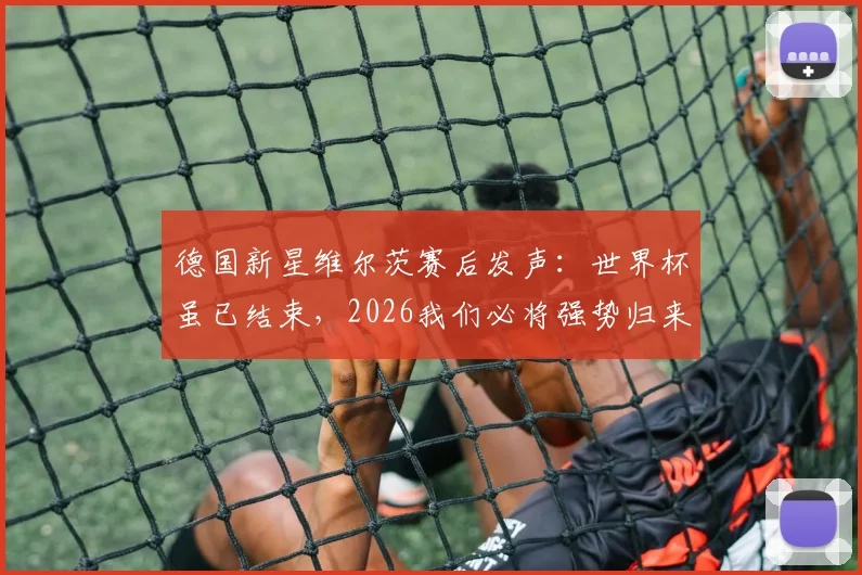 德国新星维尔茨赛后发声：世界杯虽已结束，2026我们必将强势归来