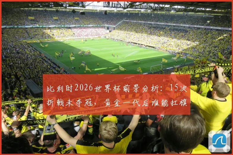 比利时2026世界杯前景分析:15次折戟未夺冠,黄金一代后谁能扛旗?最佳战绩与魔咒深度解读