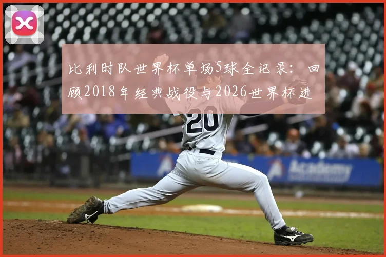 比利时队世界杯单场5球全记录：回顾2018年经典战役与2026世界杯进球前景分析