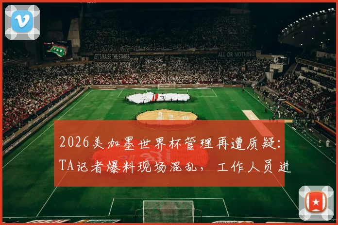 2026美加墨世界杯管理再遭质疑:TA记者爆料现场混乱,工作人员进球场需排数小时长队