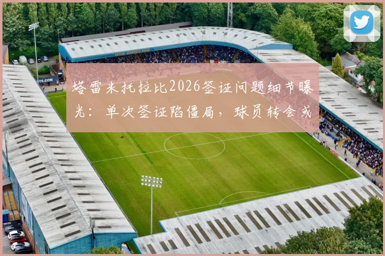 塔雷米托拉比2026签证问题细节曝光：单次签证陷僵局，球员转会或受影响