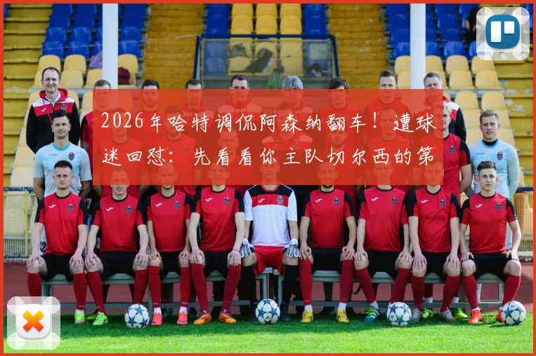 2026年哈特调侃阿森纳翻车！遭球迷回怼：先看看你主队切尔西的第十名吧
