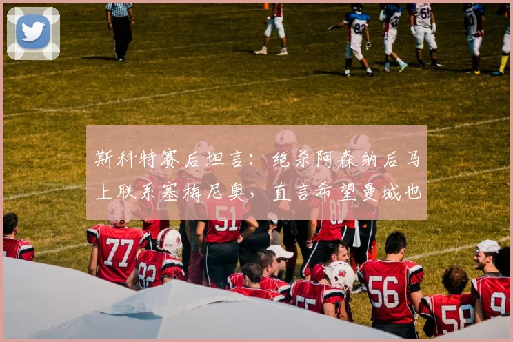 斯科特赛后坦言：绝杀阿森纳后马上联系塞梅尼奥，直言希望曼城也能击败枪手，英超争冠悬念再起？