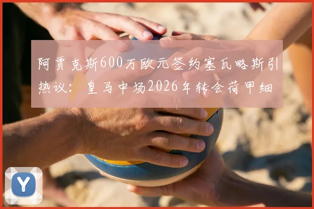 阿贾克斯600万欧元签约塞瓦略斯引热议：皇马中场2026年转会荷甲细节曝光