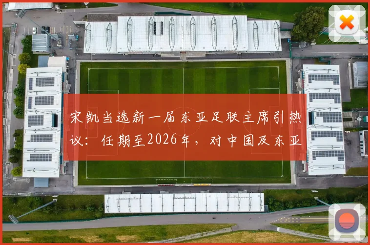 宋凯当选新一届东亚足联主席引热议：任期至2026年，对中国及东亚足球格局将带来哪些影响与变化？