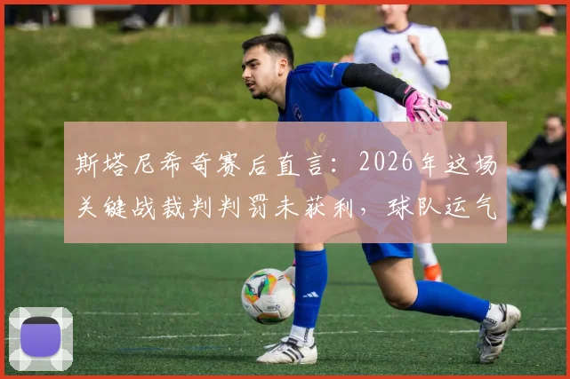 斯塔尼希奇赛后直言:2026年这场关键战裁判判罚未获利,球队运气糟糕透顶,具体争议点解析