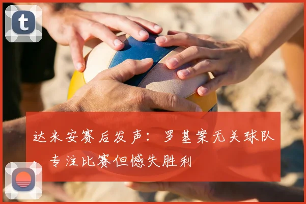 达米安赛后发声：罗基案无关球队，专注比赛但憾失胜利