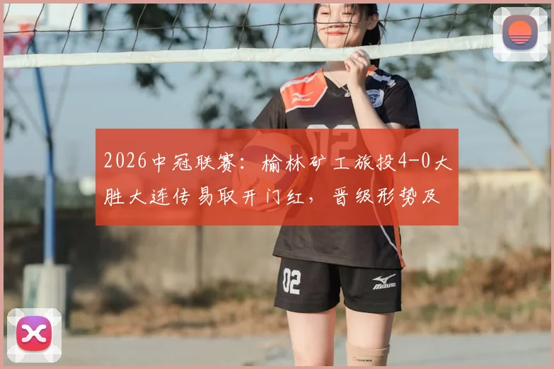 2026中冠联赛：榆林矿工旅投4-0大胜大连传易取开门红，晋级形势及战术分析