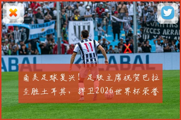南美足球复兴！足联主席祝贺巴拉圭胜土耳其，捍卫2026世界杯荣誉之路