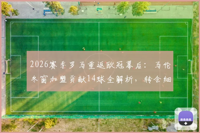 2026赛季罗马重返欧冠幕后：马伦冬窗加盟贡献14球全解析，转会细节与战术作用一览