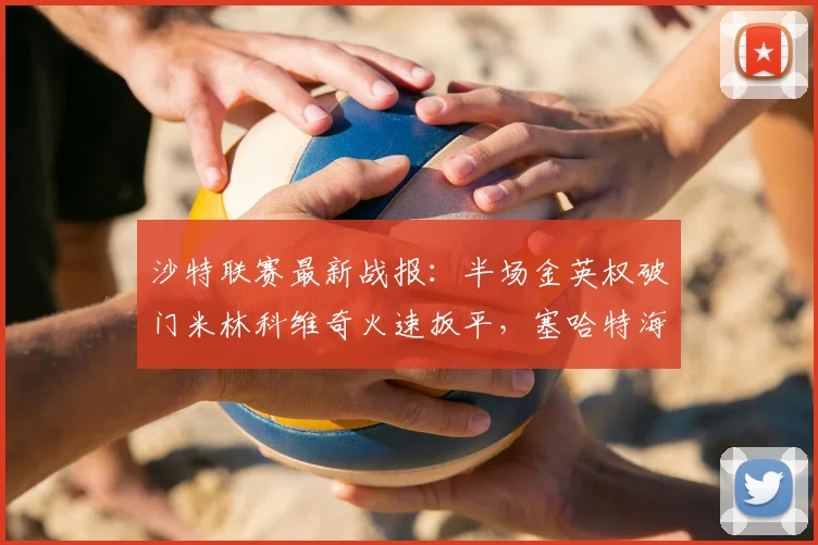 沙特联赛最新战报：半场金英权破门米林科维奇火速扳平，塞哈特海湾1-1利雅得新月，实时赛况解析