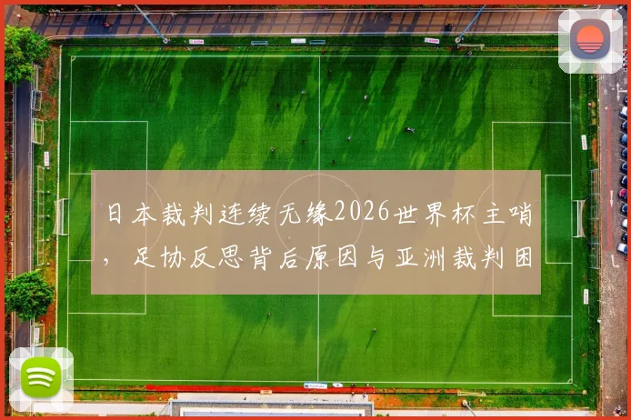 日本裁判连续无缘2026世界杯主哨，足协反思背后原因与亚洲裁判困境