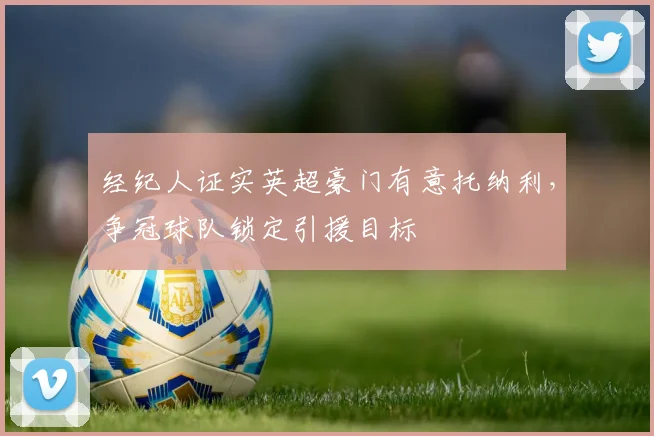 经纪人证实英超豪门有意托纳利，争冠球队锁定引援目标