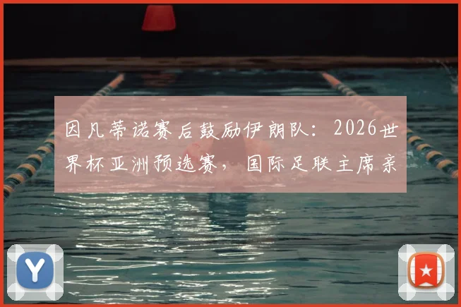 因凡蒂诺赛后鼓励伊朗队:2026世界杯亚洲预选赛,国际足联主席亲临更衣室肯定球员表现