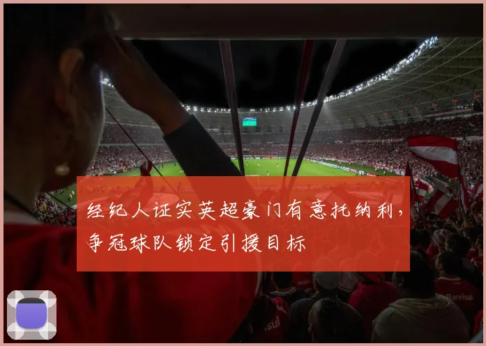 经纪人证实英超豪门有意托纳利，争冠球队锁定引援目标