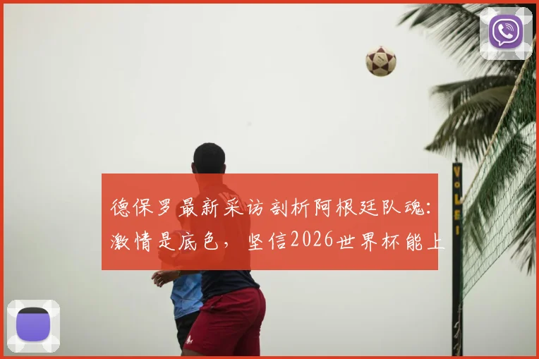 德保罗最新采访剖析阿根廷队魂：激情是底色，坚信2026世界杯能上演绝地反击