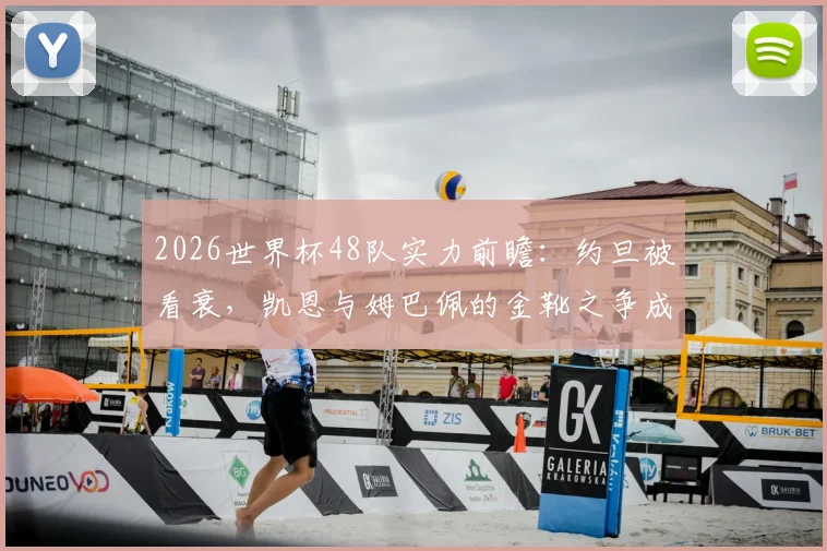 2026世界杯48队实力前瞻：约旦被看衰，凯恩与姆巴佩的金靴之争成焦点