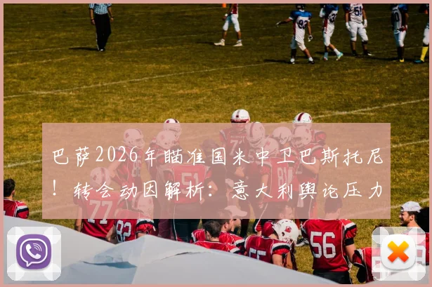 巴萨2026年瞄准国米中卫巴斯托尼！转会动因解析：意大利舆论压力成催化剂