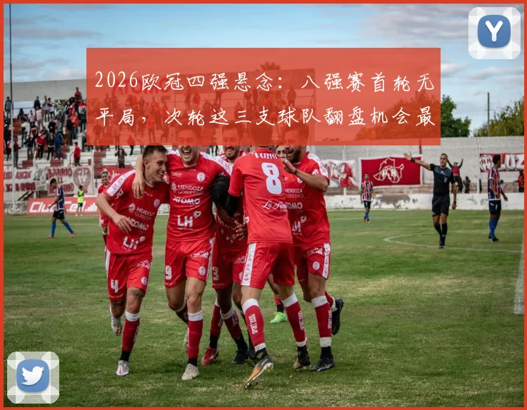 2026欧冠四强悬念：八强赛首轮无平局，次轮这三支球队翻盘机会最大？