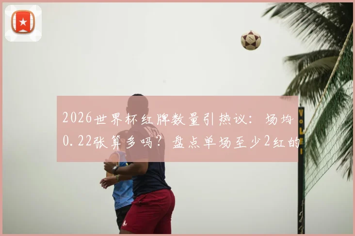 2026世界杯红牌数量引热议：场均0.22张算多吗？盘点单场至少2红的经典对决