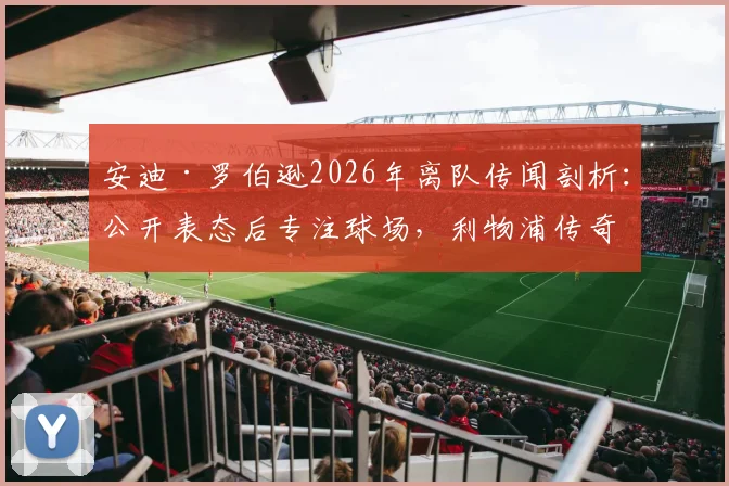 安迪·罗伯逊2026年离队传闻剖析：公开表态后专注球场，利物浦传奇地位由谁定义？