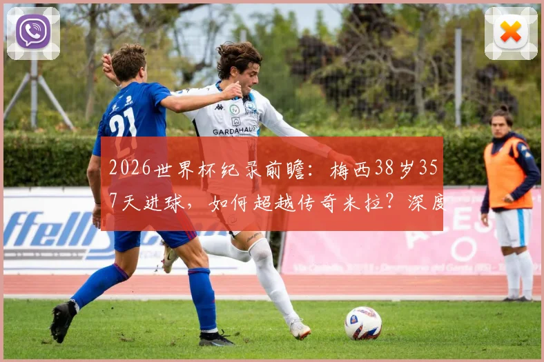 2026世界杯纪录前瞻：梅西38岁357天进球，如何超越传奇米拉？深度解析最年长球员表现